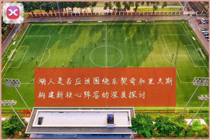 湖人是否应该围绕东契奇和里夫斯构建新核心阵容的深度探讨