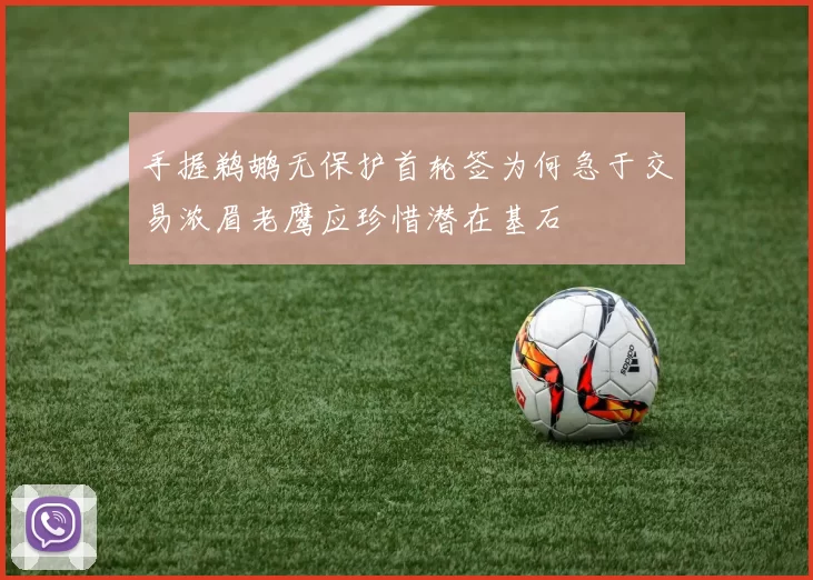 手握鹈鹕无保护首轮签为何急于交易浓眉老鹰应珍惜潜在基石