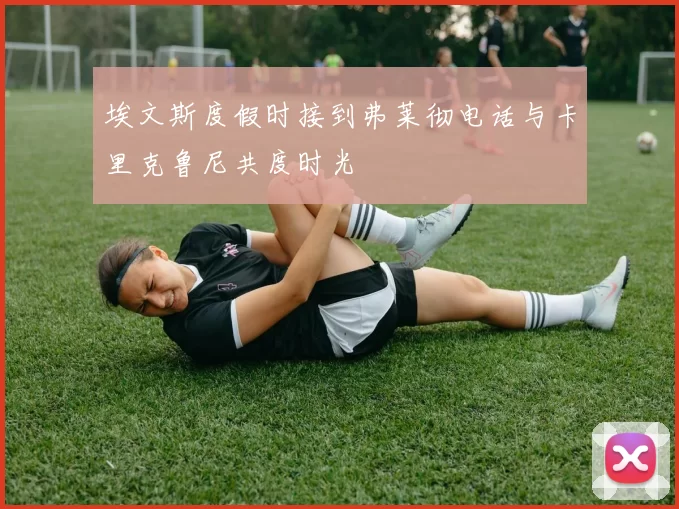 埃文斯度假时接到弗莱彻电话与卡里克鲁尼共度时光