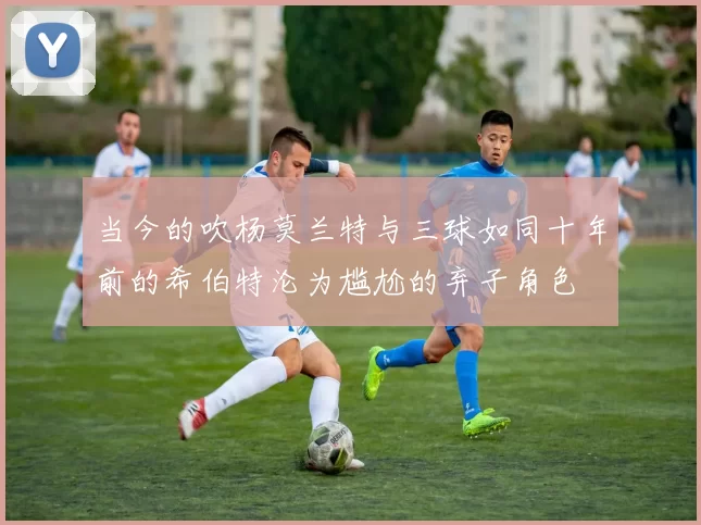 当今的吹杨莫兰特与三球如同十年前的希伯特沦为尴尬的弃子角色