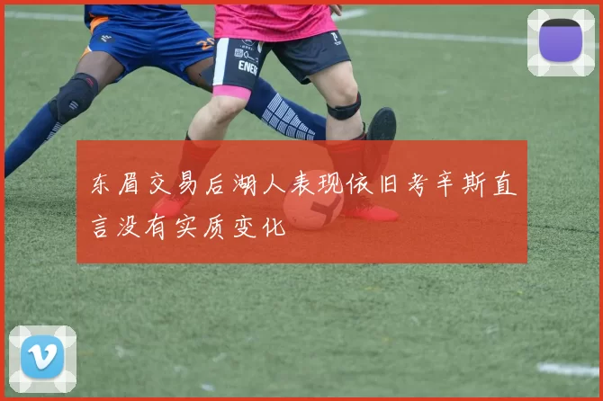 东眉交易后湖人表现依旧考辛斯直言没有实质变化