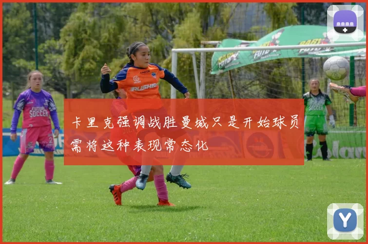卡里克强调战胜曼城只是开始球员需将这种表现常态化
