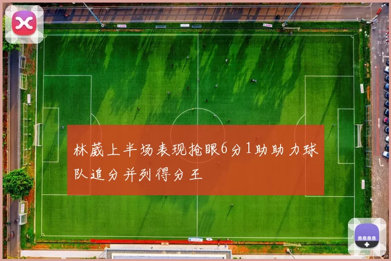 林葳上半场表现抢眼6分1助助力球队追分并列得分王