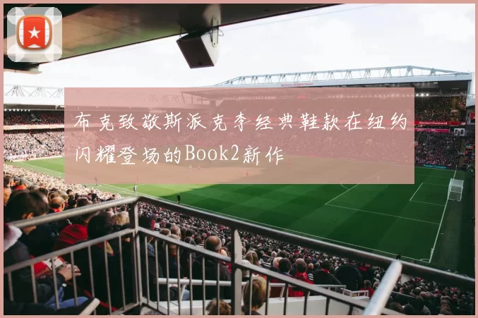 布克致敬斯派克李经典鞋款在纽约闪耀登场的Book2新作