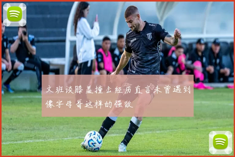 文班谈膝盖撞击经历直言未曾遇到像字母哥这样的强敌
